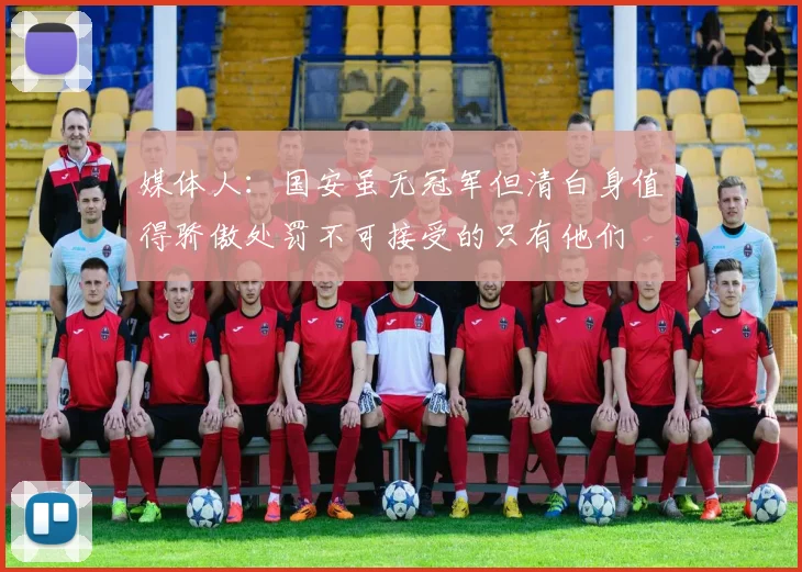 媒体人：国安虽无冠军但清白身值得骄傲处罚不可接受的只有他们