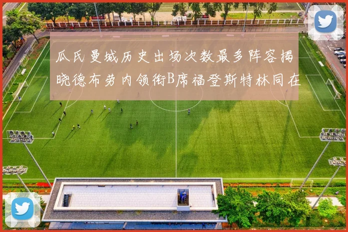 瓜氏曼城历史出场次数最多阵容揭晓德布劳内领衔B席福登斯特林同在列
