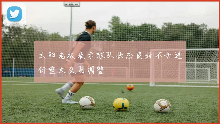 太阳老板表示球队状态良好不会进行重大交易调整