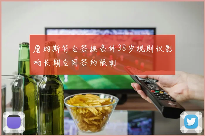 詹姆斯符合签换条件38岁规则仅影响长期合同签约限制