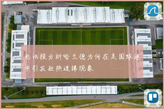 电讯报分析哈兰德为何在美国球迷中引发狂热追捧现象