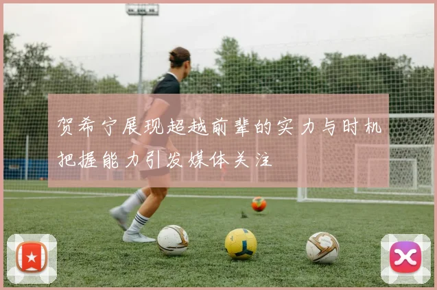 贺希宁展现超越前辈的实力与时机把握能力引发媒体关注
