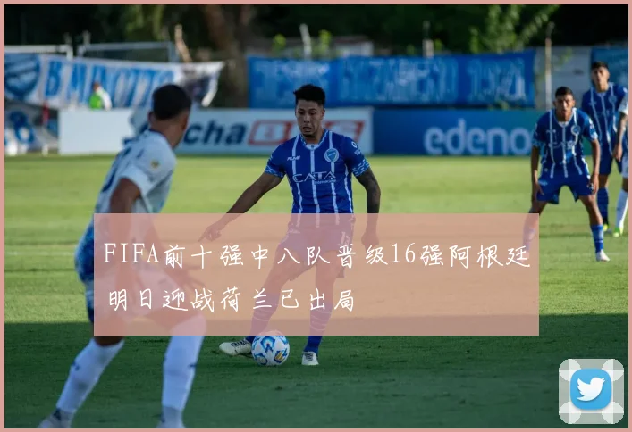 FIFA前十强中八队晋级16强阿根廷明日迎战荷兰已出局