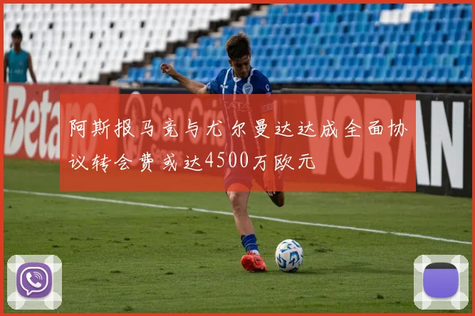 阿斯报马竞与尤尔曼达达成全面协议转会费或达4500万欧元