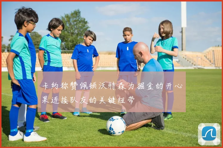 卡约称赞佩顿沃特森为掘金的开心果连接队友的关键纽带