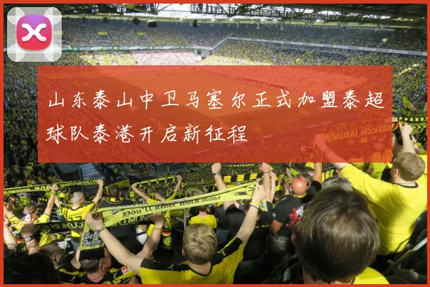 山东泰山中卫马塞尔正式加盟泰超球队泰港开启新征程