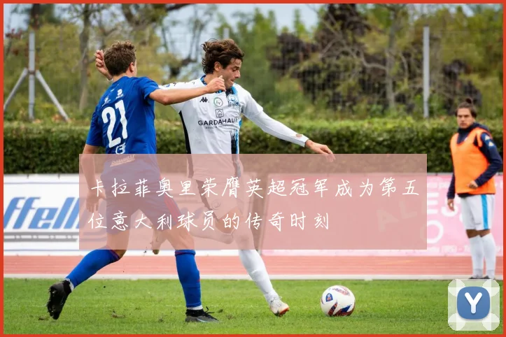 卡拉菲奥里荣膺英超冠军成为第五位意大利球员的传奇时刻