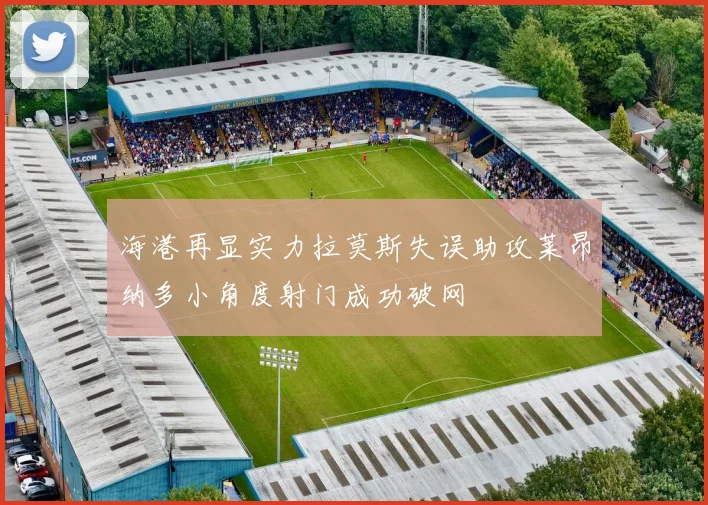 海港再显实力拉莫斯失误助攻莱昂纳多小角度射门成功破网