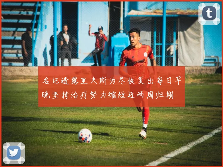 名记透露里夫斯为尽快复出每日早晚坚持治疗努力缩短近两周归期