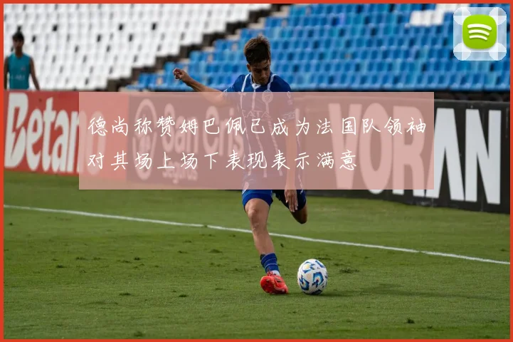 德尚称赞姆巴佩已成为法国队领袖对其场上场下表现表示满意