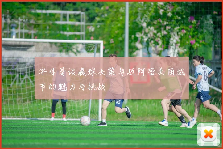 字母哥谈赢球决策与迈阿密美丽城市的魅力与挑战