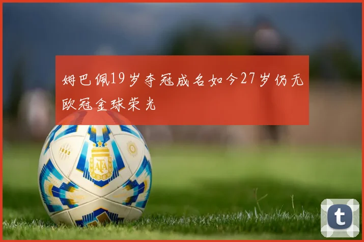 姆巴佩19岁夺冠成名如今27岁仍无欧冠金球荣光