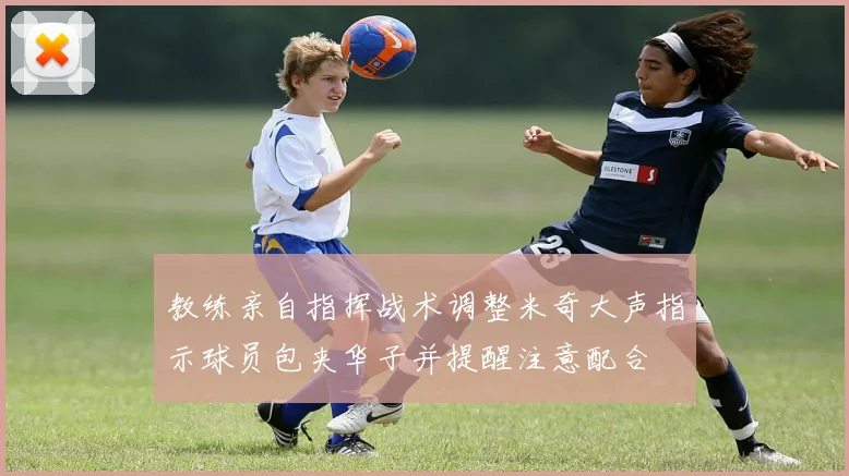 教练亲自指挥战术调整米奇大声指示球员包夹华子并提醒注意配合