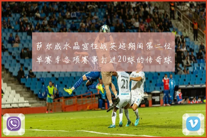 萨尔成水晶宫征战英超期间第二位单赛季各项赛事打进20球的传奇球员