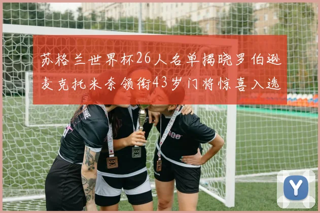 苏格兰世界杯26人名单揭晓罗伯逊麦克托米奈领衔43岁门将惊喜入选