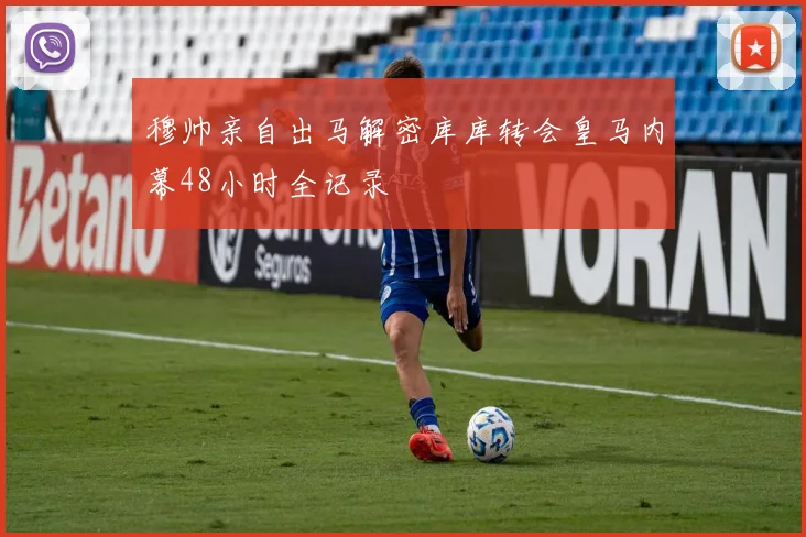 穆帅亲自出马解密库库转会皇马内幕48小时全记录