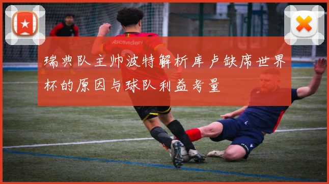 瑞典队主帅波特解析库卢缺席世界杯的原因与球队利益考量