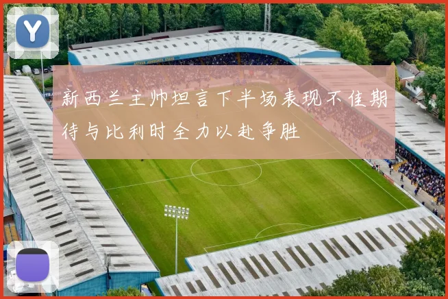 新西兰主帅坦言下半场表现不佳期待与比利时全力以赴争胜
