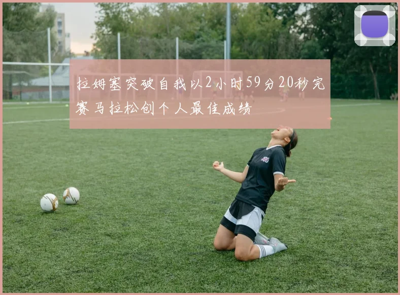 拉姆塞突破自我以2小时59分20秒完赛马拉松创个人最佳成绩