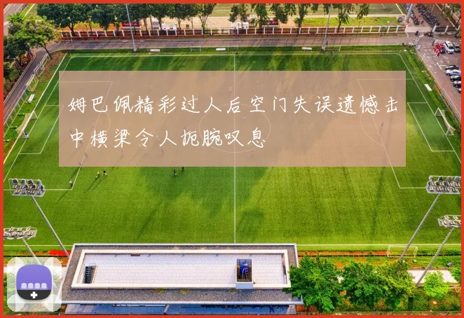 姆巴佩精彩过人后空门失误遗憾击中横梁令人扼腕叹息